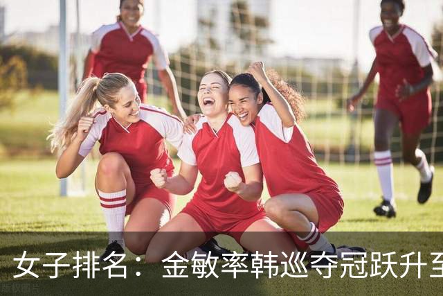 女子排名：金敏率韩巡夺冠跃升至24位 隋响364位