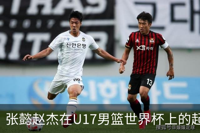 张懿赵杰在U17男篮世界杯上的起伏表现与未来发展方向