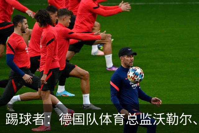 踢球者：德国队体育总监沃勒尔、总经理雷蒂希也可能离职