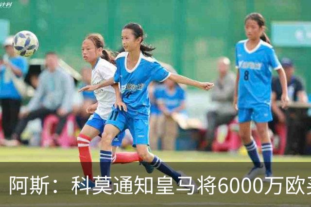 阿斯：科莫通知皇马将6000万欧买断帕斯，皇马相信他一年后会回来