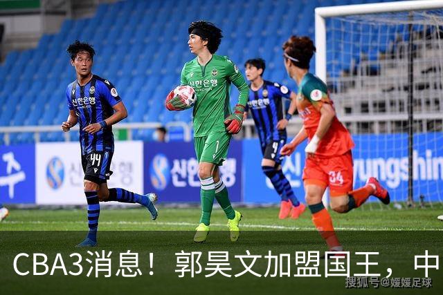 CBA3消息！郭昊文加盟国王，中国男篮抵达沈阳，杜锋观战粤BA！